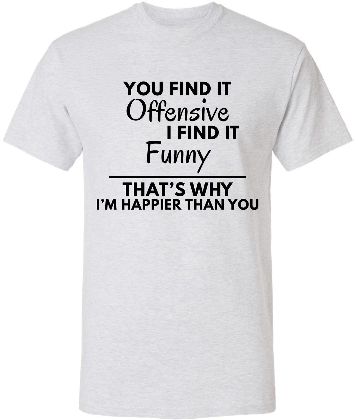 You Find it Offensive I Find it Funny That's Why I'm Happier Than You T-Shirt | Funny Hilarious Graphic Tee Shirt