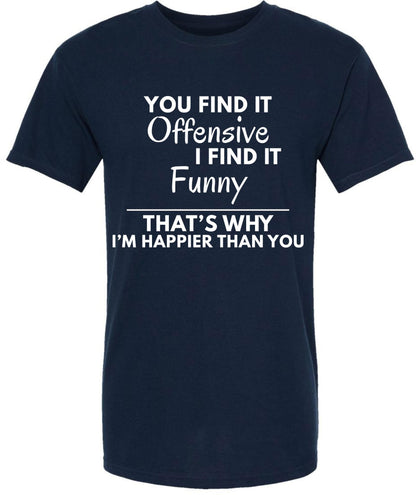 You Find it Offensive I Find it Funny That's Why I'm Happier Than You T-Shirt | Funny Hilarious Graphic Tee Shirt